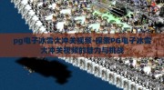pg电子冰雪大冲关视频-探索PG电子冰雪大冲关视频的魅力与挑战