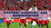 韩日世界杯盘口-韩日世界杯盘口，足球盛宴的独特视角与市场波澜