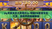 pg赏金女王大奖是什么-揭秘PG赏金女王大奖，游戏界的璀璨明珠