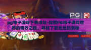 pg电子游戏下载地址-探索PG电子游戏世界的奇妙之旅，寻找下载地址的奥秘
