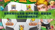 世界杯用什么竞猜-世界杯竞猜，解锁足球盛宴的趣味新方式