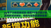 pg电子少林足球试玩-探索PG电子版少林足球的试玩体验，传统与创新的激情碰撞