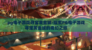 pg电子游戏寻宝黄金城-探索PG电子游戏寻宝黄金城的奇幻之旅