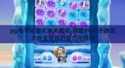 pg电子冰雪大冲关视频-探索PG电子冰雪大冲关视频的魅力与挑战