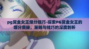 pg赏金女王爆分技巧-探索PG赏金女王的爆分奥秘，策略与技巧的深度剖析