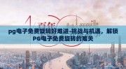 pg电子免费旋转好难进-挑战与机遇，解锁PG电子免费旋转的难关
