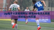 pg电子大奖视频网址-探索PG电子大奖视频的魅力与乐趣