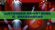 pg电子招财猫视频-探索PG电子招财猫视频，游戏化娱乐的现代趋势