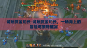 试玩赏金船长-试玩赏金船长，一场海上的冒险与策略盛宴