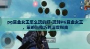 pg赏金女王怎么玩的好-玩转PG赏金女王，策略与技巧的深度指南