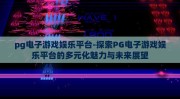 pg电子游戏娱乐平台-探索PG电子游戏娱乐平台的多元化魅力与未来展望