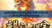 pg电子游戏试玩平台网站-探索PG电子游戏试玩平台的魅力与挑战