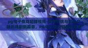 pg电子夜戏貂蝉视频-探寻传统与现代交融的戏剧新篇章，PG电子夜戏貂蝉的视觉盛宴