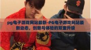 pg电子游戏网站最新-PG电子游戏网站最新动态，创新与体验的双重升级