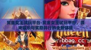 赏金女王试玩平台-赏金女王试玩平台，游戏娱乐与奖励并行的全新体验