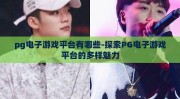 pg电子游戏平台有哪些-探索PG电子游戏平台的多样魅力