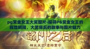pg赏金女王大奖图片-探寻PG赏金女王的辉煌瞬间，大奖背后的故事与图片魅力