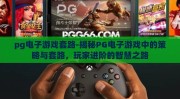 pg电子游戏套路-揭秘PG电子游戏中的策略与套路，玩家进阶的智慧之路