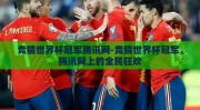 竞猜世界杯冠军腾讯网-竞猜世界杯冠军，腾讯网上的全民狂欢