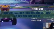 哪里可以玩pg电子-探索娱乐新境界，解锁PG电子游戏的趣味之地