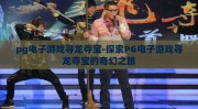pg电子游戏寻龙夺宝-探索PG电子游戏寻龙夺宝的奇幻之旅