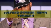 pg电子破解版-警惕网络陷阱，揭秘PG电子破解版的真相