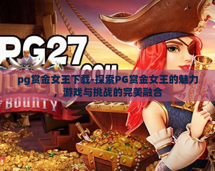 pg赏金女王下载-探索PG赏金女王的魅力,游戏与挑战的完美融合 pg赏金女王下载-探索PG赏金女王的魅力,游戏与挑战的完美融合