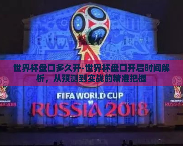 世界杯盘口多久开-世界杯盘口开启时间解析,从预测到实战的精准把握 世界杯盘口多久开-世界杯盘口开启时间解析,从预测到实战的精准把握