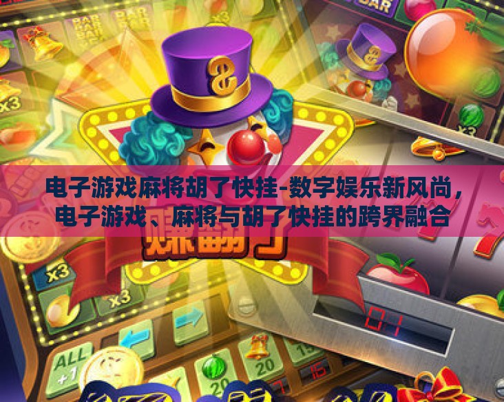 电子游戏麻将胡了快挂-数字娱乐新风尚，电子游戏、麻将与胡了快挂的跨界融合