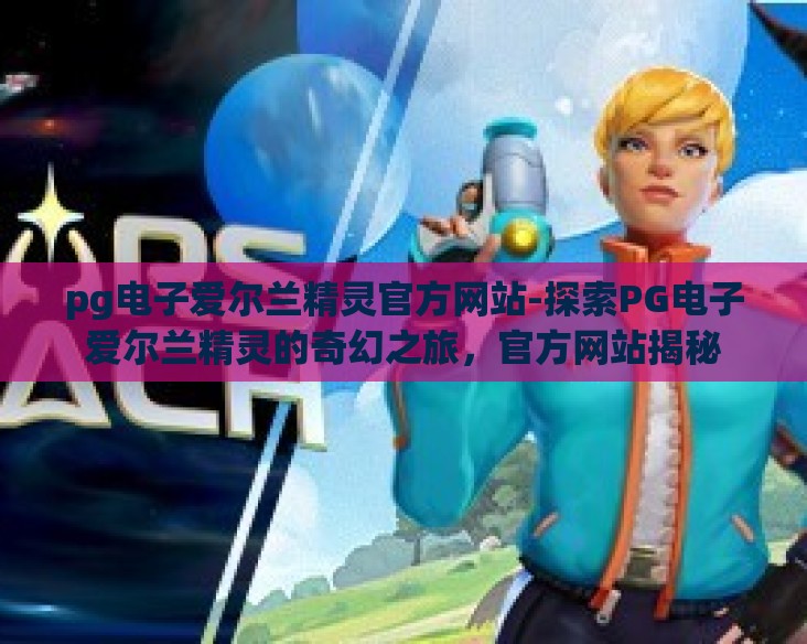pg电子爱尔兰精灵官方网站-探索PG电子爱尔兰精灵的奇幻之旅,官方网站揭秘 pg电子爱尔兰精灵官方网站-探索PG电子爱尔兰精灵的奇幻之旅,官方网站揭秘