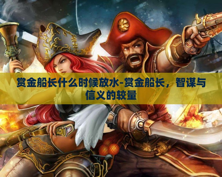 赏金船长什么时候放水-赏金船长，智谋与信义的较量