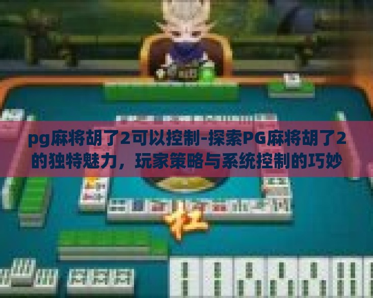 pg麻将胡了2可以控制-探索PG麻将胡了2的独特魅力，玩家策略与系统控制的巧妙融合
