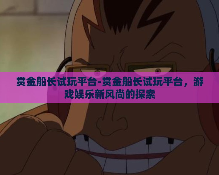 赏金船长试玩平台-赏金船长试玩平台,游戏娱乐新风尚的探索 赏金船长试玩平台-赏金船长试玩平台,游戏娱乐新风尚的探索