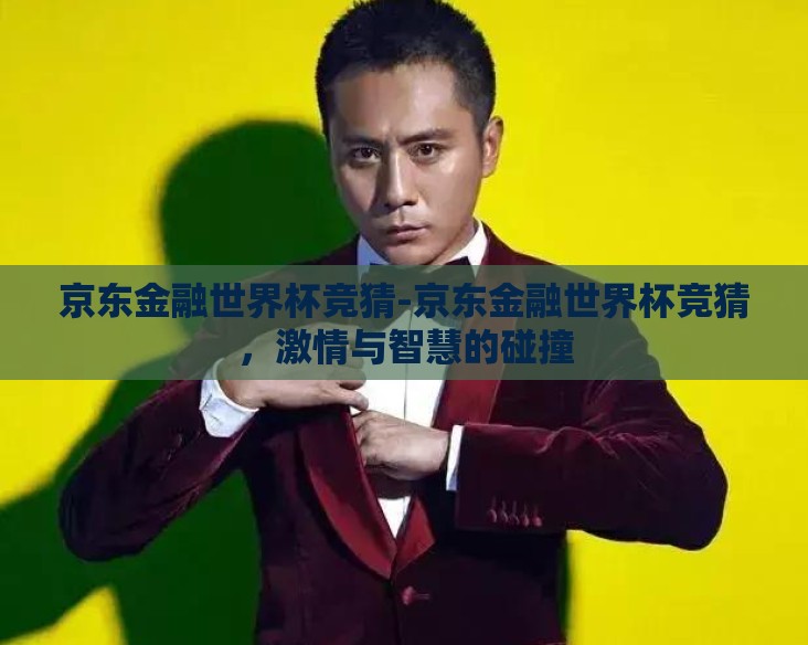 京东金融世界杯竞猜-京东金融世界杯竞猜,激情与智慧的碰撞 京东金融世界杯竞猜-京东金融世界杯竞猜,激情与智慧的碰撞