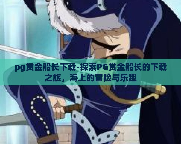 pg赏金船长下载-探索PG赏金船长的下载之旅，海上的冒险与乐趣