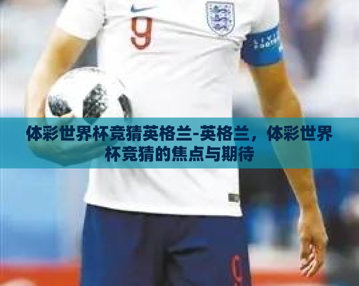 体彩世界杯竞猜英格兰-英格兰,体彩世界杯竞猜的焦点与期待 体彩世界杯竞猜英格兰-英格兰,体彩世界杯竞猜的焦点与期待
