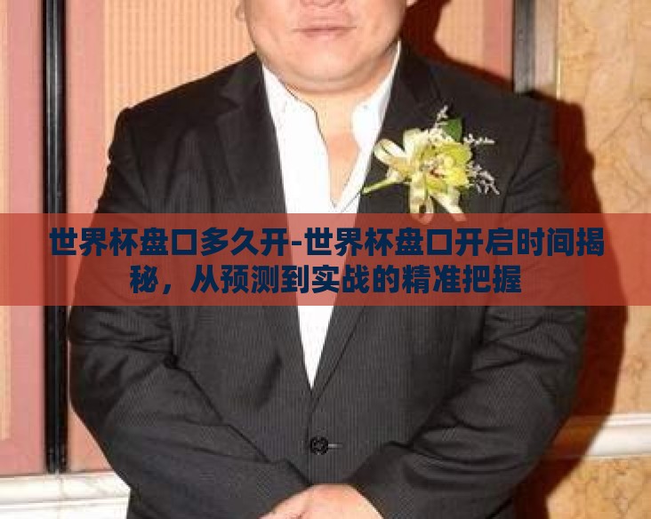 世界杯盘口多久开-世界杯盘口开启时间揭秘,从预测到实战的精准把握 世界杯盘口多久开-世界杯盘口开启时间揭秘,从预测到实战的精准把握