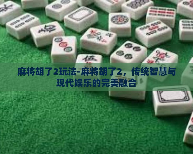 麻将胡了2玩法-麻将胡了2，传统智慧与现代娱乐的完美融合