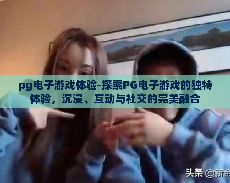 pg电子游戏体验-探索PG电子游戏的独特体验，沉浸、互动与社交的完美融合