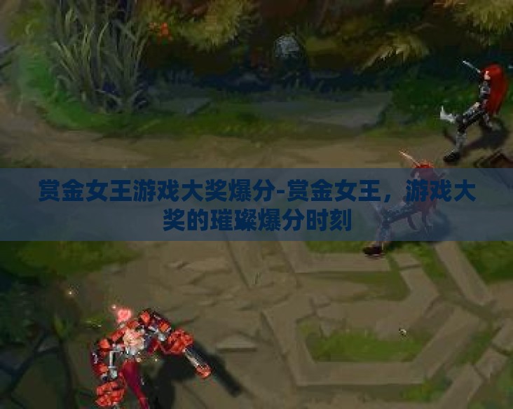赏金女王游戏大奖爆分-赏金女王,游戏大奖的璀璨爆分时刻 赏金女王游戏大奖爆分-赏金女王,游戏大奖的璀璨爆分时刻