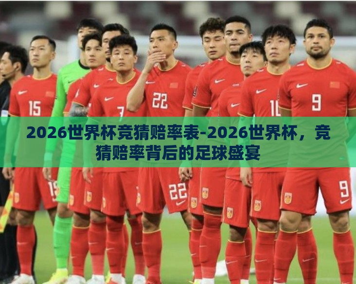 2026世界杯竞猜赔率表-2026世界杯，竞猜赔率背后的足球盛宴