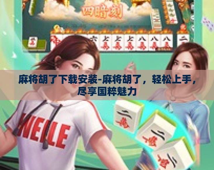 麻将胡了下载安装-麻将胡了，轻松上手，尽享国粹魅力