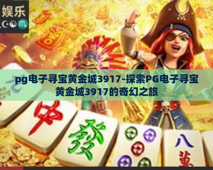pg电子寻宝黄金城3917-探索PG电子寻宝黄金城3917的奇幻之旅 pg电子寻宝黄金城3917-探索PG电子寻宝黄金城3917的奇幻之旅