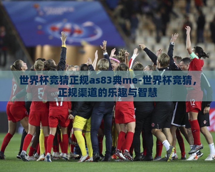 世界杯竞猜正规as83典me-世界杯竞猜，正规渠道的乐趣与智慧