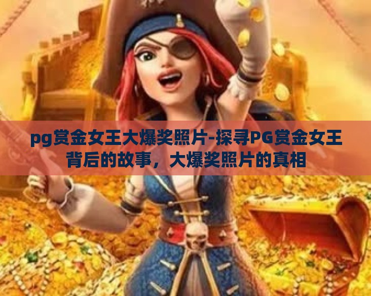 pg赏金女王大爆奖照片-探寻PG赏金女王背后的故事,大爆奖照片的真相 pg赏金女王大爆奖照片-探寻PG赏金女王背后的故事,大爆奖照片的真相