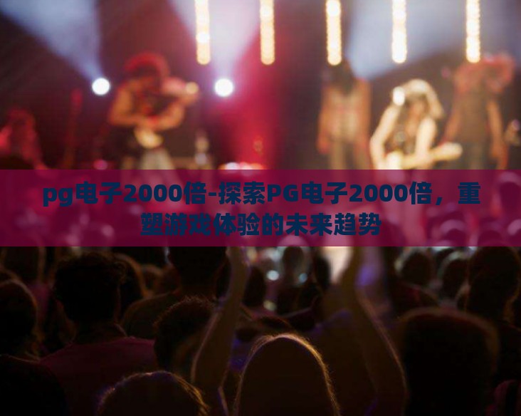 pg电子2000倍-探索PG电子2000倍，重塑游戏体验的未来趋势