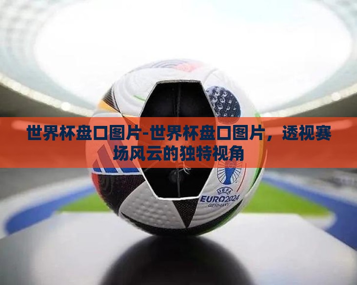 世界杯盘口图片-世界杯盘口图片,透视赛场风云的独特视角 世界杯盘口图片-世界杯盘口图片,透视赛场风云的独特视角