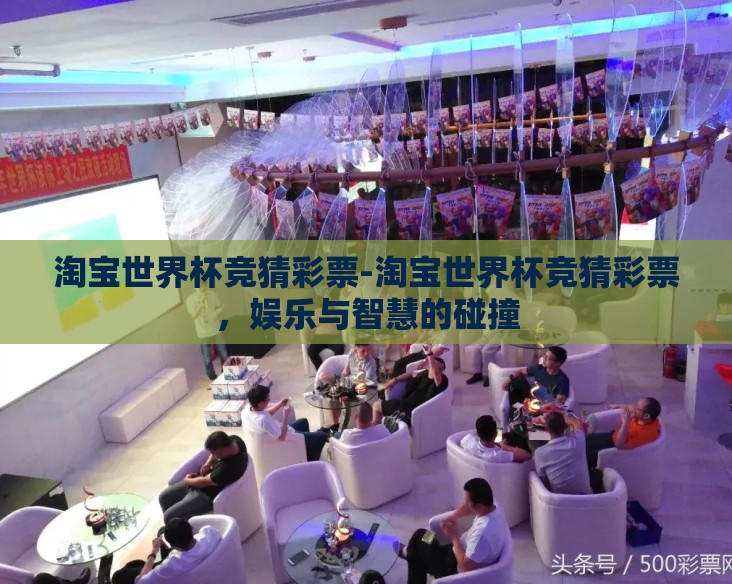 淘宝世界杯竞猜彩票-淘宝世界杯竞猜彩票,娱乐与智慧的碰撞 淘宝世界杯竞猜彩票-淘宝世界杯竞猜彩票,娱乐与智慧的碰撞