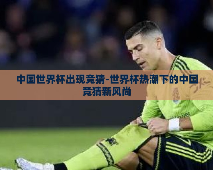 中国世界杯出现竞猜-世界杯热潮下的中国竞猜新风尚 中国世界杯出现竞猜-世界杯热潮下的中国竞猜新风尚