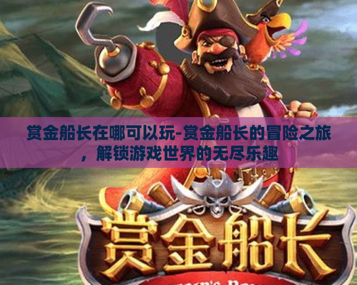 赏金船长在哪可以玩-赏金船长的冒险之旅,解锁游戏世界的无尽乐趣 赏金船长在哪可以玩-赏金船长的冒险之旅,解锁游戏世界的无尽乐趣